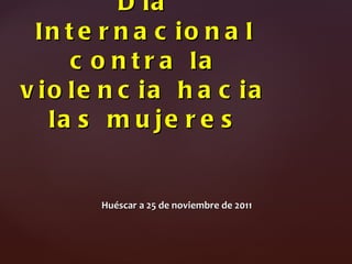 Día Internacional contra la violencia hacia las mujeres Huéscar a 25 de noviembre de 2011 