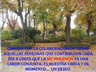 GRACIAS POR LA COLABORACIÓN DE TODAS AQUELLAS PERSONAS QUE CONTRIBUYEN CADA DÍA A CREER QUE LA NO VIOLENCIA ES UNA LABOR CONJUNTA. ES NUESTRA TAREA Y DE MOMENTO… UN DESEO.