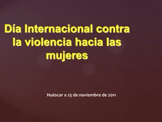 Día Internacional contra
 la violencia hacia las
        mujeres


        Huéscar a 25 de noviembre de 2011
 