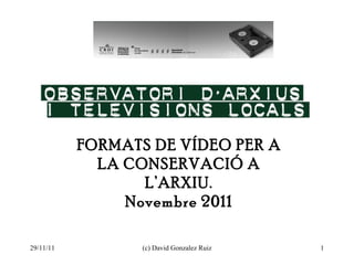 FORMATS DE VÍDEO PER A LA CONSERVACIÓ A L’ARXIU. Novembre 2011 29/11/11 (c) David Gonzalez Ruiz 