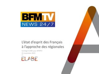 L’état d’esprit des Français
à l’approche des régionales
Sondage ELABE pour BFMTV
25 novembre 2015
 