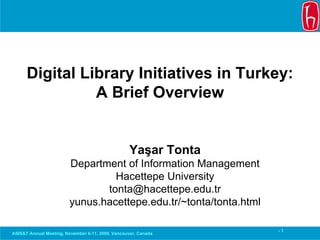 Digital Library Initiatives in Turkey:
                A Brief Overview


                                                  Yaşar Tonta
                        Department of Information Management
                                 Hacettepe University
                               tonta@hacettepe.edu.tr
                        yunus.hacettepe.edu.tr/~tonta/tonta.html

                                                                   -1
ASIS&T Annual Meeting, November 6-11, 2009, Vancouver, Canada
 
