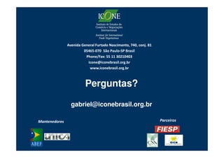 Avenida General Furtado Nascimento, 740, conj. 81
                        05465-070 São Paulo-SP Brasil
                         Phone/Fax: 55 11 30210403
                          icone@iconebrasil.org.br
                           www.iconebrasil.org.br



                         Perguntas?

                 gabriel@iconebrasil.org.br

Mantenedores                                                       Parceiros
 