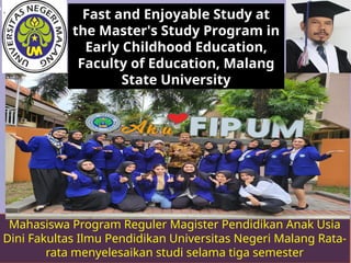 Mahasiswa Program Reguler Magister Pendidikan Anak Usia
Dini Fakultas Ilmu Pendidikan Universitas Negeri Malang Rata-
rata menyelesaikan studi selama tiga semester
Fast and Enjoyable Study at
the Master's Study Program in
Early Childhood Education,
Faculty of Education, Malang
State University
 