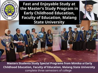 Masters Students Study Special Programs from Mimika at Early
Childhood Education, Faculty of Education, Malang State University
complete three semesters of college
Fast and Enjoyable Study at
the Master's Study Program in
Early Childhood Education,
Faculty of Education, Malang
State University
 
