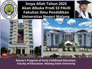 Doctor’s Program of Early Childhood Education,
Faculty of Education, Malang State University
Insya Allah Tahun 2025
Akan dibuka Prodi S3 PAUD
Fakultas Ilmu Pendidikan
Universitas Negeri Malang
 