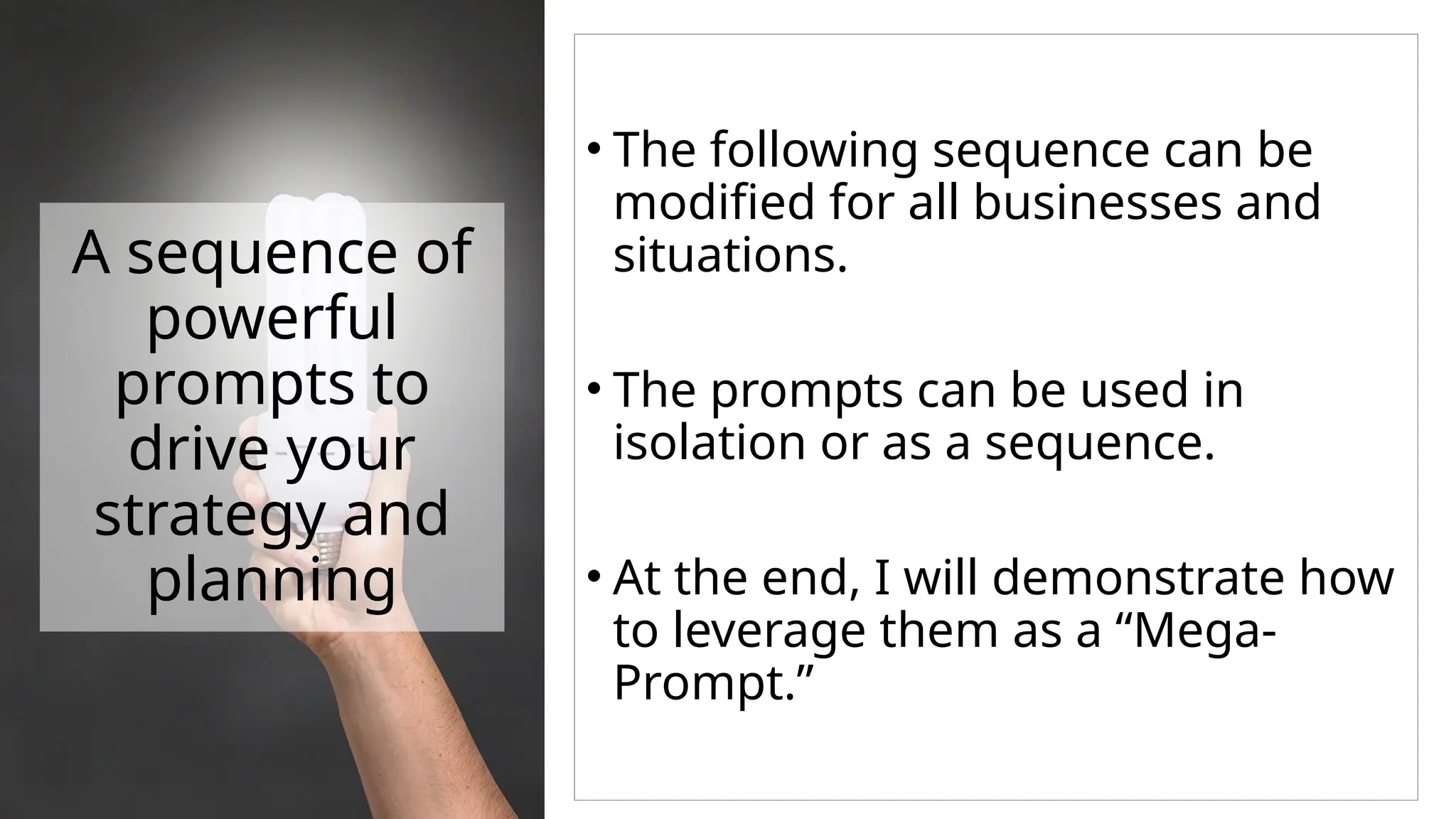 A sequence of
powerful
prompts to
drive your
strategy and
planning
• The following sequence can be
modified for all businesses and
situations.
• The prompts can be used in
isolation or as a sequence.
• At the end, I will demonstrate how
to leverage them as a “Mega-
Prompt.”
 