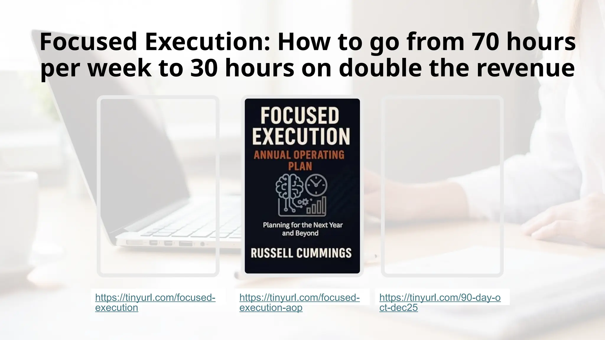 Focused Execution: How to go from 70 hours
per week to 30 hours on double the revenue
https://tinyurl.com/focused-
execution
https://tinyurl.com/focused-
execution-aop
https://tinyurl.com/90-day-o
ct-dec25
 