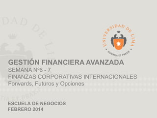 UNIVERSIDAD DE LIMA
ESCUELA DE NEGOCIOS
FEBRERO 2014
GESTIÓN FINANCIERA AVANZADA
SEMANA Nº6 - 7
FINANZAS CORPORATIVAS INTERNACIONALES
Forwards, Futuros y Opciones
 