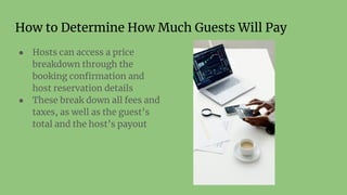 How to Determine How Much Guests Will Pay
● Hosts can access a price
breakdown through the
booking conﬁrmation and
host reservation details
● These break down all fees and
taxes, as well as the guest’s
total and the host’s payout
 