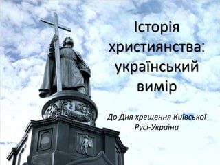 Історія
християнства:
український
вимір
До Дня хрещення Київської
Русі-України
 