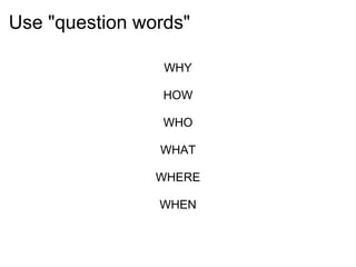 Use "question words"  WHY HOW WHO WHAT WHERE WHEN 