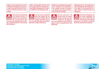 Dopo un uso sportivo, per sta-       After racing-type driving, let      Après une utilisation poussée,        Después de un uso deportivo,
 bilizzare le temperature, lascia-    the engine idle for several min-    pour stabiliser les températu-        para estabilizar las temperatu-
 re girare qualche minuto il mo-      utes before stopping it in order    res, laisser tourner le moteur        ras, deje el motor girando al-
 tore al minimo prima di arre-        to stabilise the temperatures.      au ralenti pour quelques minu-        gún minuto a ralentí antes de
 starlo.                                                                  tes, avant de l’arrêter.              apagarlo.

           Non percorrere discese              Do not travel downhill               Ne pas parcourir de                  No recorra bajadas con
           con motore fermo, in                with the engine off, as              pentes avec le moteur                el motor apagado, ya
           quanto non funzionan-               the servo brake will no              coupé, du fait que, dû à             que al no funcionar el
           do il servofreno per                longer function due to               l’absence de dépres-                 servofreno por falta de
ATTENZIONE                            WARNING!                            ATTENTION                             ATENCIÓN
                                                                                                                ATENCI


mancanza di depressione, si per-     the vacuum decrease, the system     sion, le servofrein ne fonctionne     depresión, se pierde completa-
de completamente l’efficienza        becomes totally inefficient.        pas et il perd complètement son       mente la eficacia del sistema.
dell’impianto.                                                           efficacité.




                                                                                                                                          2 .69
 USO DELLA VETTURA
 CONTROLS - RUNNING INSTRUCTIONS
 UTILISATION DE LA VOITURE
 UTILISACIÓN DEL AUTOMÓVIL
 