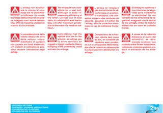 L’airbag non sostitui-                  The airbag is not a sub-               L’airbag ne remplace                     El airbag no sustituye a
            sce le cinture di sicu-                 stitute for a seat belt,               pas les ceintures de sé-                 los cinturones de segu-
            rezza ma ne incremen-                   although it does in-                   curité mais en augmen-                   ridad pero incrementa
 ATTENZIONE
            ta l’efficacia. Un corret-     WARNING!
                                                    crease the efficiency of     ATTENTION
                                                                                           te l’efficacité. Une utili-
                                                                                                                           ATENCIÓN
                                                                                                                           ATENCI
                                                                                                                                    su efectividad. Un uso
to utilizzo delle cinture di sicurez-    the latter. Correct use of seat       sation correcte des ceintures de          correcto de los cinturones de se-
za, integrato con l’azione dell’air-     belts, in combination with the air-   sécurité, associée à l’action de          guridad, integrado con la acción
bag, offre la massima protezione         bag, will offer maximum protec-       l’airbag, offre la protection maxi-       de los airbags, ofrece la máxima
in caso di urto frontale.                tion in the event of a head-on col-   male en cas de collisions fronta-         protección en caso de colisión
                                         lision.                               les.                                      frontal.

           In considerazione della                 Considering that the                   Compte tenu de la hau-                   A causa de la reducida
           ridotta altezza da terra                vehicle lies low to the                teur réduite des roues                   distancia al suelo del
           della vettura, racco-                   ground, we advise you                  du sol, on conseille de                  automóvil, se reco-
ATTENZIONE
           mandiamo di guidare            WARNING! to drive carefully on        ATTENTION
                                                                                          conduire avec pruden-
                                                                                                                          ATENCIÓN
                                                                                                                          ATENCI
                                                                                                                                   mienda conducir con
con cautela sui fondi dissestati;        rugged or rough roadbeds. Heavy       ce sur les chaussées déformées;           cuidado sobre firmes irregulares;
urti violenti al sottoscocca pos-        bumping of the underbody could        des chocs violents au dessous de          colisiones violentas pueden pro-
sono causare l’attivazione degli         activate the airbags.                 la coque peuvent déclencher les           ducir la activación de los airba-
airbag.                                                                        airbags.                                  gs.




                                                                                                                                                      2 .85
 USO DELLA VETTURA
 CONTROLS - RUNNING INSTRUCTIONS
 UTILISATION DE LA VOITURE
 UTILISACIÓN DEL AUTOMÓVIL
 