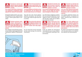 Durante la marcia gli                      The mirrors must be al-                     Pendant la marche, les                   Durante la marcha los
           specchi devono sempre                      ways positioned cor-                        rétrovisuers doivent                     espejos deben estar si-
           essere nella posizione                     rectly while driving the                    toujours être dans la                    tuados siempre en la
ATTENZIONE
           corretta.                         WARNING!
                                                      car.                              ATTENTION
                                                                                                  position correcte.              ATENCIÓN
                                                                                                                                  ATENCI
                                                                                                                                           posición correcta.
Per evitare pericolose distrazioni          To avoid dangerous situations due          Pour éviter de dangereuses étour-        A fin de evitar distracciones peli-
non eseguire le regolazioni degli           to inattention, do not adjust the          deries, ne pas régler les rétrovi-       grosas no regule los espejos re-
specchi con vettura in movimento.           mirrors when the car is in motion.         seurs lorsque la voiture roule.          trovisores con el automóvil en
                                                                                                                                marcha.
Gli specchi esterni hanno una curva-        The side rear view mirrors feature         Les rétroviseurs extérieurs présen-      Los espejos exteriores tienen una
tura diversa fra di loro; quello sinistro   different curvatures; the left-hand        tent une courbure différente l’un par    curvatura distinta: el izquierdo es
è piano, mentre quello destro è con-        mirror is flat, while the right-hand one   rapport à l’autre: le rétroviseur gau-   plano, mientras que el derecho es
vesso.                                      is convex.                                 che est plan, tandis que le rétrovi-     convexo.
                                                                                       seur droit est convexe.
            Prestare pertanto parti-                    Pay particular attention                   Prêter beaucoup d’at-                   Por tanto deberá pre-
            colare attenzione in                        as objects viewed in the                   tention, du fait que les                star especial atención,
            quanto gli oggetti visua-                   right-hand mirror are                      objets visibles dans le                 ya que los objetos vi-
            lizzati nello specchio de-                  closer than they appe-                     rétroviseur droit sont                  sualizados en el espejo
 ATTENZIONE                                  WARNING!                                    ATTENTION                               ATENCIÓN
                                                                                                                                 ATENCI


stro sono più vicini di quanto ap-          ar.                                        plus proches qu’ils ne le sem-           derecho están más cerca de lo
paiano.                                                                                blent.                                   que parece.
Non ripiegare manualmente gli spec-         Do not retract the mirrors manually        Eviter de rabattre les rétroviseurs      No abata manualmente los espejos
chi per evitare il danneggiamento del       as this could damage the powering          manuellement pour ne pas détério-        a fin de evitar daños en el mecani-
meccanismo elettrico di azionamen-          mechanism.                                 rer le mécanisme électrique d’ac-        smo eléctrico de accionamiento.
to.                                                                                    tionnement.




                                                                                                                                                             2 .93
 USO DELLA VETTURA
 CONTROLS - RUNNING INSTRUCTIONS
 UTILISATION DE LA VOITURE
 UTILISACIÓN DEL AUTOMÓVIL
 