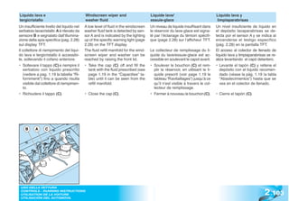 Liquido lava e                             Windscreen wiper and                      Liquide lave/                              Líquido lava y
tergicristallo                             washer fluid                              essuie-glace                               limpiaparabrisas
Un insufficiente livello del liquido nel   A low level of fluid in the windscreen    Un niveau de liquide insuffisant dans      Un nivel insuficiente de líquido en
serbatoio lavacristallo A è rilevato da    washer fluid tank is detected by sen-     le réservoir du lave-glace est signa-      el depósito lavaparabrisas se de-
sensore B e segnalato dall’illumina-       sor A and is indicated by the lighting    lé par l’éclairage du témoin spécifi-      tecta por el sensor A y se indica al
zione della spia specifica (pag. 2.28)     up of the specific warning light (page    que (page 2.28) sur l’afficheur TFT.       encenderse el testigo específico
sul display TFT.                           2.28) on the TFT display.                                                            (pág. 2.28) en la pantalla TFT.
Il collettore di riempimento del liqui-    The fluid refill manifold for the wind-   Le collecteur de remplissage du li-        El acceso al colector de llenado de
do lava e tergicristallo è accessibi-      screen wiper and washer can be            quide du lave/essuie-glace est ac-         líquido lava y limpiaparabrisas se re-
le, sollevando il cofano anteriore.        reached by raising the front lid.         cessible en soulevant le capot avant.      aliza levantando el capó delantero.
• Sollevare il tappo (C) e riempire il     • Take the cap (C) off and fill the       • Soulever le bouchon (C) et rem-          • Levante el tapón (C) y rellene el
  serbatoio con liquido prescritto           tank with the fluid prescribed (see       plir le réservoir, en utilisant le li-     depósito con el líquido recomen-
  (vedere a pag. 1.19 la tabella “Ri-        page 1.19 in the “Capacities” ta-         quide prescrit (voir page 1.19 le          dado (véase la pág. 1.19 la tabla
  fornimenti”) fino a quando risulta         ble) until it can be seen from the        tableau “Ravitaillages”) jusqu’à ce        “Abastecimientos”) hasta que se
  visibile dal collettore di riempimen-      refill manifold.                          qu’il n’est visible à travers le col-      vea en el colector de llenado.
  to.                                                                                  lecteur de remplissage.
• Richiudere il tappo (C).                 • Close the cap (C).                      • Fermer à nouveau le bouchon (C).         • Cierre el tapón (C).




    B     A      C




                                                                                                                                                              2 .103
 USO DELLA VETTURA
 CONTROLS - RUNNING INSTRUCTIONS
 UTILISATION DE LA VOITURE
 UTILISACIÓN DEL AUTOMÓVIL
 