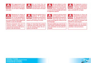 Non agganciarsi a leve                 Do not hook the car                    Ne pas atteler la voitu-               No enganche nunca a
             sospensioni e a cerchi,                through suspension le-                 re aux leviers des sus-                tirantes de suspensión
             ma unicamente al gan-                  vers and rims - use only               pensions et aux jantes,                o llantas, únicamente
ATTENZIONE
             cio di traino nell’appo-    WARNING!
                                                    the tow hook in its seat.    ATTENTION
                                                                                           mais uniquement au            ATENCIÓN
                                                                                                                         ATENCI
                                                                                                                                  en el gancho de remol-
sita sede.                                                                      crochet de remorquage serti dans        cado colocado en su lugar.
                                                                                le logement spécial.

            Mantenere la chiave di                Keep the ignition key in                 Laisser la clé de contact              Mantenga la llave de
            avviamento in posizio-                position “II” to permit                  sur la position “II”, pour             contacto en la posición
            ne “II” per permettere il             the lights to work and to                permettre le fonctionne-               “II” para permitir el fun-
 ATTENZIONE
            funzionamento delle          WARNING!
                                                  prevent the steering           ATTENTION
                                                                                           ment des feux et pour         ATENCIÓN
                                                                                                                         ATENCI
                                                                                                                                  cionamiento de las lu-
luci e per evitare il bloccaggio del    wheel from locking if turned.           éviter le blocage du volant en cas      ces y para evitar el bloqueo del
volante in caso di sterzata.                                                    de braquage.                            volante en caso de giro.
 Tenere presente che con il              Keep in mind that the power             Ne pas oublier que, avec le mo-         Recuerde que con el motor
 motore spento, vengono a                steering and brake servo will           teur coupé, la direction assistée       apagado dispone de dirección
 mancare le funzioni del servo-          not be working when the en-             et le servofrein ne sont plus ef-       asistida ni de servofreno.
 sterzo e del servofreno.                gine is turned off.                     ficaces.




                                                                                                                                                     2 .105
 USO DELLA VETTURA
 CONTROLS - RUNNING INSTRUCTIONS
 UTILISATION DE LA VOITURE
 UTILISACIÓN DEL AUTOMÓVIL
 