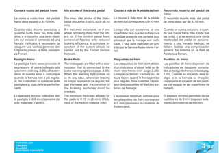 Corsa a vuoto del pedale freno              Idle stroke of the brake pedal          Course à vide de la pédale de frein       Recorrido muerto del pedal de
                                                                                                                              freno
La corsa a vuoto max. del pedale            The max. idle stroke of the brake       La course à vide maxi de la pédale        El recorrido muerto máx. del pedal
freno deve essere di 8÷10 mm.               pedal should be 0.30÷0.40 in (8÷10      de frein doit correspondre à 8÷10 mm.     de freno debe ser de 8÷10 mm.
                                            mm).
Quando essa diventa eccessiva, o            If it becomes excessive, or if one      Lorsqu’elle est excessive, si une         Cuando se vuelva excesivo, o cuan-
qualche ruota frena più forte delle         wheel is braking more than the oth-     roue freine plus que les autres ou si     do una rueda frena más fuerte que
altre, o si riscontra una certa elasti-     ers, or if the control pedal feels      la pédale présente une certaine sou-      las otras, o si se aprecia una cierta
cità sul pedale di comando ed una           somewhat flexible with reduced          plesse et que le freinage soit ineffi-    elasticidad del pedal de acciona-
frenata inefficace, è necessario far        braking efficiency, a complete in-      cace, il faut faire exécuter un con-      miento y una frenada ineficaz, se
eseguire una verifica generale del-         spection of the system should be        trôle par le Service Après-Vente Fer-     deberá realizar una comprobación
l’impianto presso la Rete Assisten-         carried out by the Ferrari Service      rari.                                     general del sistema en la Red de
za Ferrari.                                 Network.                                                                          Asistencia Ferrari.
Pastiglie freno                             Brake Pads                              Plaquettes de frein                       Pastillas de freno
Le pastiglie freno sono provviste di        The brake pads are fitted with a wear   Les plaquettes de frein sont dotées       Las pastillas de freno disponen de
segnalatore di usura collegato alla         indicator that is connected to the      d’un indicateur d’usure relié au té-      indicadores de desgaste conecta-
spia freni (vedi pag. 2.20); all’accen-     brake warning light (see page. 2.20);   moin des freins (voir page 2.20);         dos al testigo de frenos (véase pág.
dersi di questa spia o comunque             When this warning light comes on        Lorsque ce témoin s’éclaire ou, de        2.20); Cuando se encienda este te-
quando la frenata non è più regola-         or, in any case, whenever braking       toute façon, quand le freinage n’est      stigo o si la frenada es irregular,
re, far controllare lo spessore delle       no longer appears to be regular, the    plus régulier, faire contrôler l’épais-   compruebe el espesor de las pastil-
pastiglie e lo stato delle superfici fre-   pad thickness and the condition of      seur des plaquettes et l’état des sur-    las o el estado de las superficies de
nanti.                                      the braking surfaces must be            faces de freinage.                        frenado.
                                            checked.
Lo spessore minimo tollerabile del-         The minimum thickness allowed for       L’épaisseur minimum admise pour           El espesor mínimo permitido de las
le pastiglie è di 3 mm (spessore del        the pads is 0.12 in (3 mm) (thick-      les plaquettes de frein correspond        pastillas es de 3 mm (espesor sola-
solo materiale d’attrito).                  ness of the friction material only).    à 3 mm (épaisseur du matériel de          mente del material de fricción).
                                                                                    friction seul).




                                                                                                                                                             4 .17
 AUTOTELAIO
 CHASSIS
 CHASSIS
 BASTIDOR PORTANTE
 