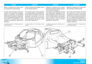 TELAIO                                            CHASSIS                                           CHÂSSIS                                        BASTIDOR
  Telaio in carbonio con motore-cam-                  Carbon chassis with flexible mount                Châssis en carbone avec l’ensem-                 Bastidor de carbono con motor-cam-
  bio supportato elasticamente.                       for the engine-gearbox.                           ble moteur-boîte de vitesses suppor-             bio soportado elásticamente.
                                                                                                        té de manière élastique.
  Le parti strutturali della scocca pre-              The structural parts of the bodywork              Les parties structurelles de la coque            Las partes estructurales del basti-
  vedono una costruzione completa-                    are entirely made of composite ma-                sont entièrement réalisées en ma-                dor presentan una construcción
  mente in composito, ad eccezione                    terial, with the exception of the rear            tériel composite, sauf le bâti de sup-           completa en composite, a excepción
  del telaietto di supporto motopropul-               suspension and power unit mount-                  port du motopropulseur, des suspen-              del subchasis de soporte del propul-
  sore e sospensioni posteriori e del-                ing frame and the front and rear                  sions arrière et des structures                  sor y la suspensión posteriores, y
  le strutture di assorbimento d’urto                 shock absorption structures, which                d’amortissement avant et arrière,                de las estructuras de absorción de
  anteriore e posteriore, realizzate in               are made of aluminium.                            réalisées en aluminium.                          impactos delantera y trasera, reali-
  alluminio.                                                                                                                                             zadas en aluminio.
  1 - Telaio in carbonio; 2 - Telaio anteriore; 3 -   1 - Carbon chassis; 2 - Front chassis; 3 - Rear   1 - Châssis en carbone; 2 - Châssis avant; 3 -   1 - Bastidor de carbono; 2 - Chasis anterior;
  Telaio posteriore.                                  chassis.                                          Châssis arrière.                                 3 - Subchasis trasero.




                                                                                                                                                              1




               2                                                                               1
                                                                                                                                                               3


4 .48
                                                                                                                                                                               AUTOTELAIO
                                                                                                                                                                                  CHASSIS
                                                                                                                                                                                  CHASSIS
                                                                                                                                                                        BASTIDOR PORTANTE
 
