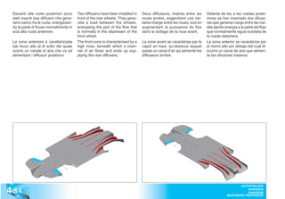 Davanti alle ruote posteriori sono       Two diffusers have been installed in   Deux diffuseurs, insérés entre les      Delante de las a las ruedas poste-
  stati inseriti due diffusori che gene-   front of the rear wheels. They gene-   roues arrière, engendrent une cer-      riores se han insertado dos difuso-
  rano carico fra le ruote, energizzan-    rate a load between the wheels,        taine charge entre les roues, tout en   res que generan carga entre las rue-
  do la parte di flusso normalmente in     energising the part of the flow that   augmentant la puissance du flux         das dando energía a la parte del flujo
  scia alla ruota anteriore.               is normally in the slipstream of the   dans le scillage de la roue avant.      que normalmente sigue la estela de
                                           front wheel.                                                                   la rueda delantera.
  La zona anteriore è caratterizzata       The front zone is characterised by a   La zone avant se caractérise par le     La zona anterior se caracteriza por
  dal muso alto al di sotto del quale      high nose, beneath which a chan-       capot en haut, au-dessous duquel        el morro alto por debajo del cual di-
  scorre un canale di aria che va ad       nel of air flows and ends up sup-      passe un canal d’air qui alimente les   scurre un canal de aire que alimen-
  alimentare i diffusori posteriori.       plying the rear diffusers.             diffuseurs arrière.                     ta los difusores traseros.




4 .54
                                                                                                                                             AUTOTELAIO
                                                                                                                                                CHASSIS
                                                                                                                                                CHASSIS
                                                                                                                                      BASTIDOR PORTANTE
 