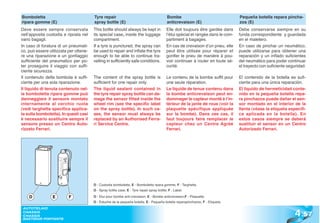 Bomboletta                              Tyre repair                                         Bombe                                  Pequeña botella repara pincha-
ripara gomme (E)                        spray bottle (E)                                    anticrevaison (E)                      zos (E)
Deve essere sempre conservata           This bottle should always be kept in               Elle doit toujours être gardée dans     Debe conservarse siempre en su
nell’apposita custodia e riposta nel    its special case, inside the luggage               l’étui spécial et rangée dans le com-   funda correspondiente y guardada
vano bagagli.                           compartment.                                       partiment à bagages.                    en el maletero.
In caso di foratura di un pneumati-     If a tyre is punctured, the spray can              En cas de crevaison d’un pneu, elle     En caso de pinchar un neumático,
co, può essere utilizzata per ottene-   be used to repair and inflate the tyre             peut être utilisée pour réparer et      puede utilizarse para obtener una
re una riparazione e un gonfiaggio      enough to be able to continue tra-                 gonfler le pneu de manière à pou-       reparación y un inflado suficientes
sufficiente del pneumatico per po-      velling in sufficiently safe conditions.           voir continuer à rouler en toute sé-    del neumático para poder continuar
ter proseguire il viaggio con suffi-                                                       curité.                                 el trayecto con suficiente seguridad.
ciente sicurezza.
Il contenuto della bombola è suffi-     The content of the spray bottle is                 Le contenu de la bombe suffit pour      El contenido de la botella es sufi-
ciente per una sola riparazione.        sufficient for one repair only.                    une seule réparation.                   ciente para una única reparación.
Il liquido di tenuta contenuto nel-     The liquid sealant contained in                    Le liquide de tenue contenu dans        El liquido de hermeticidad conte-
la bomboletta ripara gomme può          the tyre repair spray bottle can da-               la bombe anticrevaison peut en-         nido en la pequeña botella repa-
danneggiare il sensore montato          mage the sensor fitted inside the                  dommager le capteur monté à l’in-       ra pinchazos puede dañar el sen-
internamente al cerchio ruota           wheel rim (see the specific label                  térieur de la jante de roue (voir la    sor montado en el interior de la
(vedi targhetta specifica applica-      on the spray bottle). In such ca-                  plaquette spécifique appliquée          llanta (véase la etiqueta específi-
ta sulla bomboletta). In questi casi    ses, the sensor must always be                     sur la bombe). Dans ces cas, il         ca aplicada en la botella). En
è necessario sostituire sempre il       replaced by an Authorised Ferra-                   faut toujours faire remplacer le        estos casos siempre se deberá
sensore presso un Centro Auto-          ri Service Centre.                                 capteur chez un Centre Agréé            sustituir el sensor en un Centro
rizzato Ferrari.                                                                           Ferrari.                                Autorizado Ferrari.




                                        D - Custodia bomboletta; E - Bomboletta ripara gomme; F - Targhetta.
                                        D - Spray bottle case; E - Tyre repair spray bottle; F - Label.

    D            E        F             D - Etui pour bombe anti-crevaison; E - Bombe anticrevaison;F - Plaquette.
                                        D - Estuche de la pequeña botella; E - Pequeña botella reparapinchazos; F - Etiqueta.


                                                                                                                                                                  4 .57
 AUTOTELAIO
 CHASSIS
 CHASSIS
 BASTIDOR PORTANTE
 