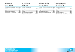 IMPIANTO                                               ELECTRICAL                                           INSTALLATION                                         INSTALACIÓN
ELETTRICO                                              SYSTEM                                               ELECTRIQUE                                           ELÉCTRICA
Circuiti comandati dalla chiave 5.2                    Circuits controlled by                               Circuits commandés par la clé . 5.2                  Circuitos accionados
Batteria ..................................... 5.3      the ignition key ....................... 5.2        Batterie ..................................... 5.3    por la llave .............................5.2
Luci ........................................... 5.8   Battery ......................................5.3    Feux ......................................... 5.8   Batería ......................................5.3
Regolazione proiettori .............. 5.8              Lights ........................................5.8   Réglage projecteurs ................. 5.8            Luces ........................................5.8
Sostituzione di un fusibile ...... 5.12                Adjusting the headlights ........... 5.8             Remplacement d’un fusible .... 5.12                  Regulación faros ......................5.8
                                                       Replacement of a fuse ........... 5.12                                                                    Sustitución de un fusible ........ 5.12




                                                                                                                                                                                                           5 .1
 IMPIANTO ELETTRICO
 ELECTRICAL SYSTEM
 INSTALLATION ELECTRIQUE
 INSTALACIÓN ELÉCTRICA
 