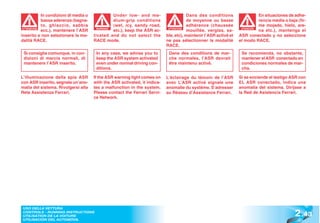 In condizioni di media o              Under low- and me-                    Dans des conditions                  En situaciones de adhe-
            bassa aderenza (bagna-                dium-grip conditions                  de moyenne ou basse                  rencia media o baja (fir-
            to, ghiaccio, sabbia                  (wet, icy, sandy road,                adhérence (chaussée                  me mojado, hielo, are-
            ecc.), mantenere l’ASR                etc.), keep the ASR ac-               mouillée, verglas, sa-               na etc.), mantenga el
 ATTENZIONE                              WARNING!                            ATTENTION                              ATENCIÓN
                                                                                                                    ATENCI


inserito e non selezionare la mo-      tivated and do not select the        ble, etc), maintenir l’ASR activé et   ASR conectado y no seleccione
dalità RACE.                           RACE mode.                           ne pas sélectionner la modalité        el modo RACE.
                                                                            RACE.
 Si consiglia comunque, in con-         In any case, we advise you to        Dans des conditions de mar-            Se recomienda, no obstante,
 dizioni di marcia normali, di          keep the ASR system activated        che normales, l’ASR devrait            mantener el ASR conectado en
 mantenere l’ASR inserito.              even under normal driving con-       être maintenu activé.                  condiciones normales de mar-
                                        ditions.                                                                    cha.

L’illuminazione della spia ASR         If the ASR warning light comes on    L’éclairage du témoin de l’ASR         Si se enciende el testigo ASR con
con ASR inserito, segnala un’ano-      with the ASR activated, it indica-   avec L’ASR activé signale une          EL ASR conectado, indica una
malia del sistema. Rivolgersi alla     tes a malfunction in the system.     anomalie du système. S’adresser        anomalía del sistema. Diríjase a
Rete Assistenza Ferrari.               Please contact the Ferrari Servi-    au Réseau d’Assistance Ferrari.        la Red de Asistencia Ferrari.
                                       ce Network.




                                                                                                                                                2 .43
 USO DELLA VETTURA
 CONTROLS - RUNNING INSTRUCTIONS
 UTILISATION DE LA VOITURE
 UTILISACIÓN DEL AUTOMÓVIL
 