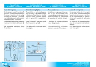 PULSANTI SU                             BUTTONS ON THE                             BOUTON SUR LA                              BOTONES DEL
       PLANCETTA CENTRALE                     CENTRAL INSTRUMENT PANEL                     PLANCHETTE CENTRALE                       LA CONSOLA CENTRAL

  Luci di emergenza                           Hazard warning lights                     Feux de détresse                         Luces de emergencia
  Si attivano premendo l’interruttore A.      These lights are activated by pres-       Ils s’allument en pressant l’interrup-   Se conectan pulsando el interruptor
  Entrano contemporaneamente in               sing the switch A. All of the direction   teur A. Tous les clignotants com-        A. Se ponen simultáneamente en
  funzione, a luce intermittente, tutti gli   indicators will start flashing simulta-   mencent à clignoter simultanément;       funcionamiento todos los intermiten-
  indicatori di direzione; il funziona-       neously. These lights will operate        le fonctionnement est indépendant        tes; el funcionamiento es indepen-
  mento è indipendente dalla posizio-         with the ignition key in any position.    de la position de la clé de contact.     diente de la posición de la llave de
  ne della chiave di avviamento.                                                                                                 contacto.
  L’inserimento è segnalato dall’illumi-      Their activation is indicated by the      L’activation est signalée par les té-    Su activación se indica encendién-
  nazione intermittente delle spie G.         flashing warning lights G.                moins G clignotants.                     dose de manera intermitente los te-
                                                                                                                                 stigos G.
  Per disinserirle, premere di nuovo          For deactivation, press the switch        Pour désactiver les clignotants,         Para desconectarlas, pulse de nue-
  l’interruttore.                             once again.                               presser à nouveau l’interrupteur.        vo el interruptor.




                                                                     G



                                  A




2 .48
                                                                                                                                          USO DELLA VETTURA
                                                                                                                            CONTROLS - RUNNING INSTRUCTIONS
                                                                                                                                   UTILISATION DE LA VOITURE
                                                                                                                                  UTILISACIÓN DEL AUTOMÓVIL
 