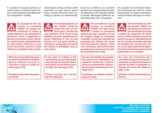In condizioni di guida sportiva con    Under sporty driving conditions with     Dans les conditions de conduite       En situación de conducción depor-
  cambi marcia ad elevati regimi mo-     gearshifts at high engine speed          sportive avec changements de vites-   tiva cambiando de marcha a altas
  tore, viene eseguita automaticamen-    rates, double-clutching when up-         se effectués à des régimes élevés,    revoluciones, se realiza automática-
  te la doppietta in scalata.            shifting is carried out automatically.   le double débrayage s’effectue au-    mente el doble embrague en reduc-
                                                                                  tomatiquement pour rétrograder.       ción.

              Si consiglia di non uti-             It is not advisable to use                On conseille de ne pas                Se recomienda no utili-
              lizzare la modalità                  the “RACE” mode on                        utiliser la modalité                  zar el modo “RACE” en
              “RACE” su strade con                 roads with low- or me-                    “RACE” sur des routes                 carreteras con situacio-
   ATTENZIONE
              condizioni di bassa o       WARNING!
                                                   dium-grip conditions            ATTENTION
                                                                                             à faible ou moyenne          ATENCIÓN
                                                                                                                          ATENCI
                                                                                                                                   nes de adherencia baja
  media aderenza (es, presenza di        (e.g. presence of ice, snow or wet       adhérence (par exemple, en cas        o media (ej, presencia de hielo,
  ghiaccio, neve o bagnato) in           asphalt), as such conditions can         de verglas, neige ou chaussée         nieve o firme mojado) ya que se
  quanto si possono avere, duran-        cause skidding of the driving            mouillée), du fait que, pendant les   podrían producir deslizamientos
  te i cambi marcia, slittamenti del-    wheels during gear-shifting.             passages de vitesse, les roues        de las ruedas motrices durante
  le ruote motrici. Pertanto un uso      Therefore, racing-type driving of        motrices peuvent patiner. Donc        los cambios de marcha. Por tan-
  particolarmente sportivo della         the vehicle is advisable only on         une utilisation particulièrement      to, un uso particularmente depor-
  vettura è consigliata solo in pista.   race tracks.                             poussée de la voiture est conseil-    tivo del automóvil se recomienda
                                                                                  lé uniquement sur piste.              solamente en un circuito.

   Nel caso di anomalie del grup-         In the case of a failure in the          En cas d’anomalies du groupe          En caso de anomalías del
   po leve di comando il sistema,         control lever group, the system          des leviers de commande, le           conjunto de palancas de accio-
   aziona l’allarme acustico e            will activate an acoustic alarm          système déclenche l’alarme            namiento, el sistema acciona la
   accende la spia di avaria (B,          and switch on the failure warn-          sonore et commande l’éclaira-         alarma acústica y enciende el
   vedi a pag. 2.53).                     ing light (B, see page 2.53).            ge du témoin de panne (B, voir        testigo de avería (B, véase la
                                                                                   page 2.53).                           pág. 2.53).

   Rivolgersi alla Rete Assisten-         Please contact the Ferrari               S’adresser au Réseau d’Assi-          Diríjase a la Red de Asistencia
   za Ferrari.                            Service Network.                         stance Ferrari.                       Ferrari.




2 .66
                                                                                                                                  USO DELLA VETTURA
                                                                                                                    CONTROLS - RUNNING INSTRUCTIONS
                                                                                                                           UTILISATION DE LA VOITURE
                                                                                                                          UTILISACIÓN DEL AUTOMÓVIL
 
