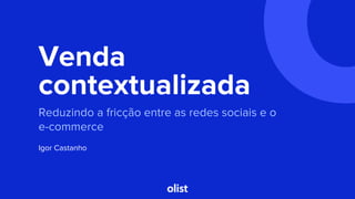 Venda
contextualizada
Reduzindo a fricção entre as redes sociais e o
e-commerce
Igor Castanho
 