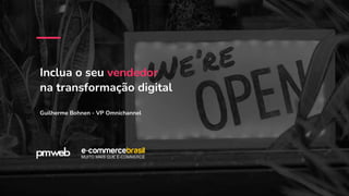 Inclua o seu vendedor
na transformação digital
Guilherme Bohnen - VP Omnichannel
 