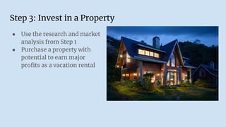 Step 3: Invest in a Property
● Use the research and market
analysis from Step 1
● Purchase a property with
potential to earn major
proﬁts as a vacation rental
 