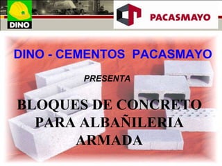 DINO - CEMENTOS PACASMAYO
PRESENTA
BLOQUES DE CONCRETO
PARA ALBAÑILERIA
ARMADA
 