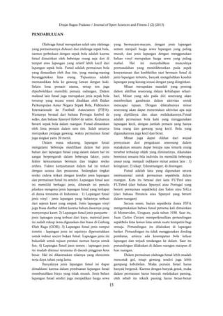 Drajat Bagus Prakoso / Journal of Sport Sciences and Fitness 2 (2) (2013)
15
PENDAHULUAN
Olahraga futsal merupakan salah satu olahraga
yang permainannya didasari dari olahraga sepak bola,
namun perbedaan dengan sepak bola adalah karena
futsal dimainkan oleh beberapa orang saja dan di
tempat atau lapangan yang relatif lebih kecil dari
lapangan sepak bola. Futsal adalah permainan bola
yang dimainkan oleh dua tim, yang masing-masing
beranggotakan lima orang. Tujuannya adalah
memasukkan bola ke gawang lawan dengan kaki.
Selain lima pemain utama, setiap tim juga
diperbolehkan memiliki pemain cadangan. Dalam
maksud lain futsal juga merupakan jenis sepak bola
tertutup yang secara resmi disahkan oleh Badan
Perkumpulan Antar Negara Sepak Bola, Fédération
Internationale de Football Association (FIFA).
Namanya berasal dari bahasa Portugis futebol de
salão, dan bahasa Spanyol fútbol de salón. Keduanya
berarti sepak bola dalam ruangan. Futsal dimainkan
oleh lima pemain dalam satu tim. Salah satunya
merupakan penjaga gawang. waktu permainan futsal
juga singkat yaitu 20 menit.
Dalam masa sekarang, lapangan futsal
mengalami beberapa modifikasi dalam hal jenis
bahan dari lapangan futsal yang dalam dalam hal ini
sangat berpengaruh dalam beberapa faktor, yaitu
faktor kenyamanan bermain dan tingkat resiko
cedera. Faktor kenyamanan dalam hal ini terkait
dengan sarana dan prasarana. Sedangkan tingkat
resiko cedera terkait dengan kondisi jenis lapangan
dan permainan futsal itu sendiri. Lapangan futsal saat
ini memiliki berbagai jenis, dibawah ini penulis
jelaskan mengenai jenis lapangan futsal yang terdapat
di dunia terutama di Indonesia : 1) Lapangan futsal
jenis vinyl : jenis lapangan yang bahannya terbuat
dari sejenis karet yang empuk. Jenis lapangan vinyl
juga biasa disebut rubber karena bahan dasarnya yang
menyerupai karet; 2) Lapangan futsal jenis parquette :
jenis lapangan yang terbuat dari kayu, material jenis
ini sudah cukup lama digunakan dan biasa di Gedung
Olah Raga (GOR); 3) Lapangan futsal jenis rumput
sintetis : lapangan jenis ini sejatinya diperuntukkan
untuk indoor soccer bukan futsal. Lapangan jenis ini
bukanlah untuk tujuan prestasi namun hanya untuk
fun; 4) Lapangan futsal jenis semen : lapangan jenis
ini mudah ditemui terutama di daerah pinggiran kota
besar. Hal ini dikarenakan nilainya yang ekonomis
serta daya tahan yang lama.
Banyaknya jenis lapangan futsal ini dapat
dimaklumi karena dalam pembuatan lapangan futsal
membutuhkan biaya yang tidak murah. Jenis bahan
lapangan futsal sendiri juga menjadikan harga sewa
yang bermacam-macam, dengan jenis lapangan
semen menjadi harga sewa lapangan yang paling
murah, dan jenis lapangan dengan menggunakan
bahan vinyl merupakan harga sewa yang paling
mahal. Hal ini menyebabkan munculnya
permasalahan yang menitikberatkan pada aspek
kenyamanan dan keefektifan saat bermain futsal di
jenis lapangan tertentu, banyak mengeluhkan kondisi
lapangan yang kurang sesuai dengan yang diinginkan.
Minat merupakan masalah yang penting
dalam aktifitas seseorang dalam kehidupan sehari-
hari. Minat yang ada pada diri seseorang akan
memberikan gambaran dalam aktivitas untuk
mencapai tujuan. Dengan diketahuinya minat
seseorang akan dapat menentukan aktivitas apa saja
yang dipilihnya dan akan melakukannya.Futsal
adalah permainan bola kaki yang menggunakan
lapangan kecil, dengan jumlah pemain yang hanya
lima orang dan gawang yang kecil. Bola yang
digunakannya juga kecil dan berat.
Minat juga dapat dilihat dari wujud
pernyataan dari pengakuan seseorang dalam
malakukan sesuatu dapat berupa rasa tertarik orang
tersebut terhadap objek yang diminatinya, dikatakan
berminat sesuatu bila individu itu memiliki beberapa
unsur yang menjadi indikator minat antara lain : 1)
keinginan; 2) sikap; 3) kesenangan; 4) dorongan.
Futsal adalah kata yang digunakan secara
internasional untuk permainan sepakbola dalam
ruangan. Kata itu berasal dari kata FUTbol atau
FUTebol (dari bahasa Spanyol atau Portugal yang
berarti permainan sepakbola) dan Salon atau SALa
(dari bahasa Perancis atau Spanyol yang berarti
dalam ruangan).
Secara resmi, badan sepakbola dunia FIFA
mengemukakan bahwa futsal pertama kali dimainkan
di Montevideo, Uruguay, pada tahun 1930. Saat itu,
Juan Carlos Ceriani memperkenalkan pertandingan
sepakbola lima lawan lima untuk suatu kompetisi bagi
remaja. Pertandingan itu dilakukan di lapangan
basket. Pertandingan itu tidak menggunakan dinding
pembatas, artinya ada kesempatan bola keluar
lapangan dan terjadi tendangan ke dalam. Saat itu
pertandingan dilakukan di dalam ruangan maupun di
luar ruangan.
Dalam permainan olahraga futsal lebih mudah
mencetak gol, tetapi gawang sendiri juga lebih
gampang kebobolan. Maka pemain futsal harus
banyak bergerak. Karena dengan banyak gerak, maka
dalam permainan harus banyak melakukan passing,
oleh sebab itu teknik passing harus benar-benar
 