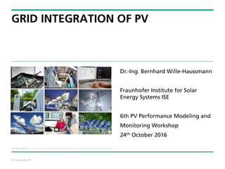 © Fraunhofer ISE
GRID INTEGRATION OF PV
Dr.-Ing. Bernhard Wille-Haussmann
Fraunhofer Institute for Solar
Energy Systems ISE
6th PV Performance Modeling and
Monitoring Workshop
24th October 2016
 