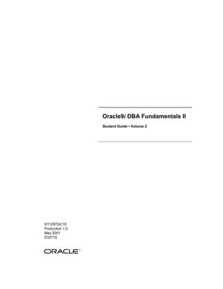 Oracle9i DBA Fundamentals II
                 Student Guide • Volume 2




D11297GC10
Production 1.0
May 2001
D32715
 