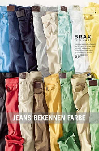 In einer unglaublichen Auswahl
von 16 Farben: 5-Pocket-Hose
von BRAX aus feinstem
Baumwollgarn mit Elasthan
für besonders viel Komfort.
Art.-Nr. 51112800.
89,90
JEANS BEKENNEN FARBE
 