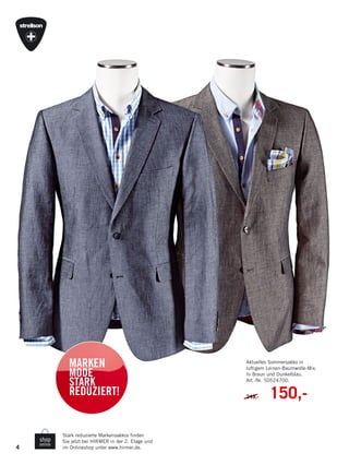 4
Stark reduzierte Markensakkos finden
Sie jetzt bei HIRMER in der 2. Etage und
im Onlineshop unter www.hirmer.de.
MARKEN
MODE
STARK
REDUZIERT!
Aktuelles Sommersakko in
luftigem Leinen-Baumwolle-Mix.
In Braun und Dunkelblau.
Art.-Nr. 50524700.
249,- 150,-
 