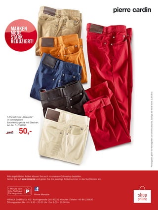 PreisangabengeltenfürNormalgrößenundohneAccessoires.SolangederVorratreicht.2.2014.4a
HIRMER GmbH & Co. KG I Kaufingerstraße 28 I 80331 München I Telefon +49 89 236830
Öffnungszeiten: Mo – Fr: 9.30 – 20.00 Uhr I Sa: 9.00 – 20.00 Uhr
Hirmer Menstyle
Alle abgebildeten Artikel können Sie auch in unserem Onlineshop bestellen.
Gehen Sie auf www.hirmer.de und geben Sie die jeweilige Artikelnummer in das Suchfenster ein.
MARKEN
MODE
STARK
REDUZIERT!
5-Pocket-Hose „Deauville“
in komfortablem
Baumwollpopeline mit Elasthan.
Art.-Nr. 51098100.
89,90 50,-
 