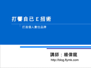 打響自已 E 招術 打造個人數位品牌 講師：楊偉龍 http://blog.flymk.com 