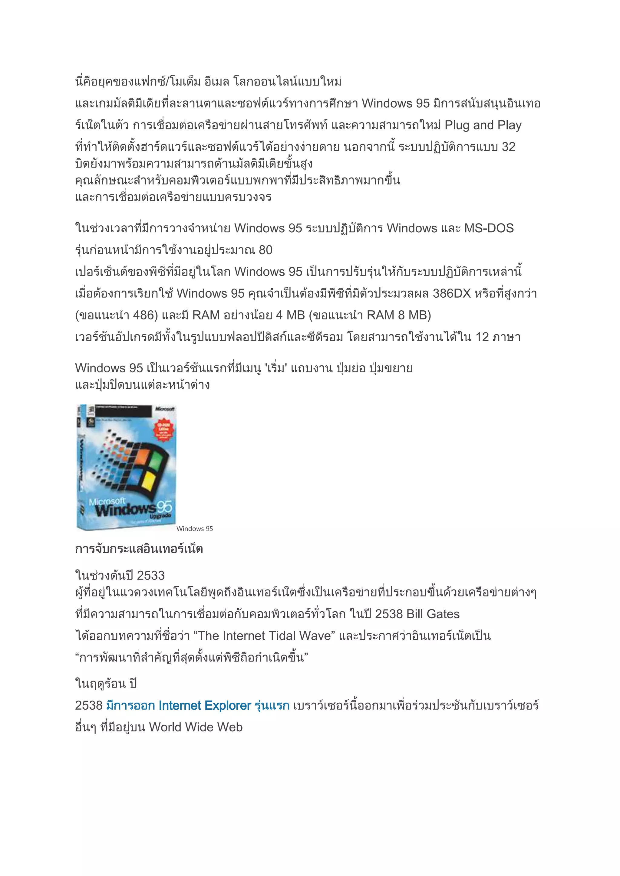 Windows 95
Plug and Play
32
Windows 95 Windows MS-DOS
80
Windows 95
Windows 95 386DX
486) RAM 4 MB ( RAM 8 MB)
12
Windows 95 ' '
Windows 95
2533
2538 Bill Gates
“The Internet Tidal Wave”
“ ”
2538 Internet Explorer
World Wide Web
 