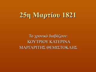 25η Μαρτίου 1821 Το χρονικό διαβάζουν: ΚΟΥΤΡΙΟΥ ΚΑΤΕΡΙΝΑ ΜΑΡΓΑΡΙΤΗΣ ΘΕΜΙΣΤΟΚΛΗΣ 