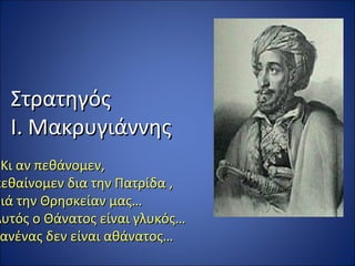 Στρατηγός
  Ι. Μακρυγιάννης
«Κι αν πεθάνομεν,
πεθαίνομεν δια την Πατρίδα ,
διά την Θρησκείαν μας…
Αυτός ο Θάνατος είναι γλυκός…
κανένας δεν είναι αθάνατος…
 ανένας
 