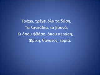 Τρέχει, τρέχει όλα τα δάση,
    Τα λαγκάδια, τα βουνά,
Κι όπου φθάση, όπου περάση,
      Φρίκη, θάνατος, ερμιά.
 