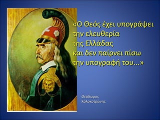 «Ο Θεός έχει υπογράψει
την ελευθερία
της Ελλάδας
και δεν παίρνει πίσω
την υπογραφή του...»



  Θεόδωρος
  Κολοκοτρώνης
 