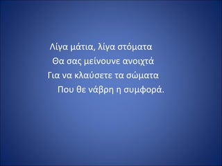 Λίγα μάτια, λίγα στόματα
 Θα σας μείνουνε ανοιχτά
Για να κλαύσετε τα σώματα
   Που θε νάβρη η συμφορά.
 