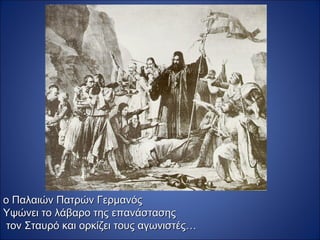 ο Παλαιών Πατρών Γερμανός
Υψώνει το λάβαρο της επανάστασης
 τον Σταυρό και ορκίζει τους αγωνιστές…
 
