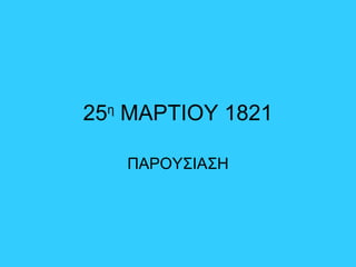 25η
ΜΑΡΤΙΟΥ 1821
ΠΑΡΟΥΣΙΑΣΗ
 