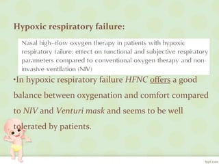 Hypoxic respiratory failure:
•In hypoxic respiratory failure HFNC offers a good
balance between oxygenation and comfort compared
to NIV and Venturi mask and seems to be well
tolerated by patients.
 