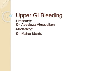 Upper GI Bleeding
Presenter:
Dr. Abdulaziz Almusallam
Moderator:
Dr. Maher Morris
 